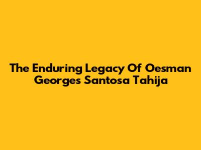 The Enduring Legacy Of Oesman Georges Santosa Tahija