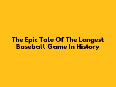 The Epic Tale Of The Longest Baseball Game In History