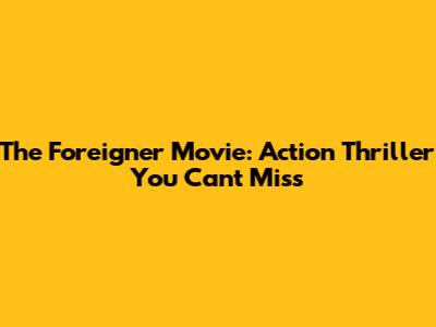 The Foreigner Movie: Action Thriller You Can't Miss
