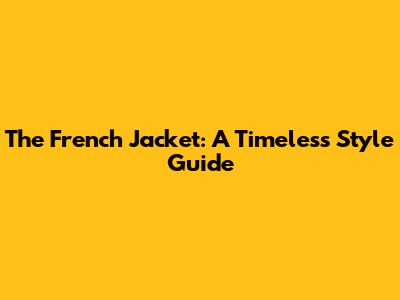 The French Jacket: A Timeless Style Guide