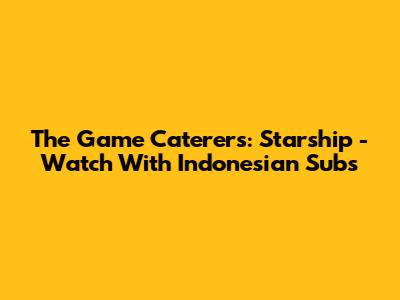 The Game Caterers: Starship - Watch With Indonesian Subs