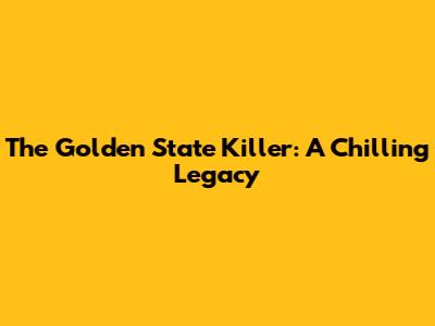The Golden State Killer: A Chilling Legacy
