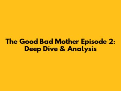 The Good Bad Mother Episode 2: Deep Dive & Analysis