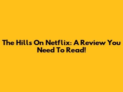 The Hills On Netflix: A Review You Need To Read!