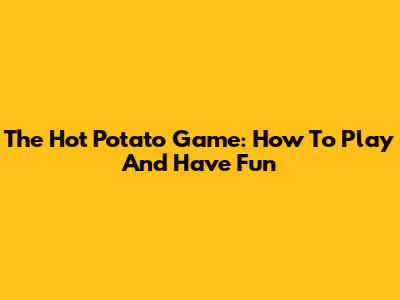The Hot Potato Game: How To Play And Have Fun