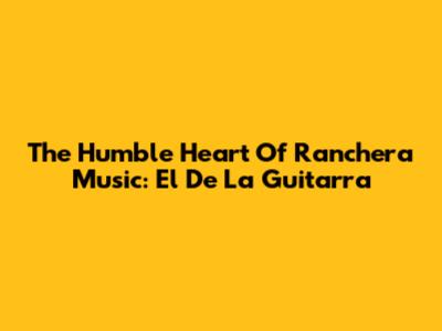 The Humble Heart Of Ranchera Music: 'El De La Guitarra'