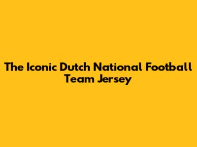The Iconic Dutch National Football Team Jersey