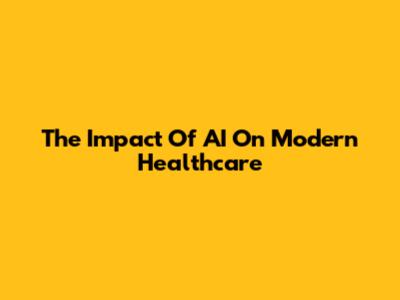 The Impact Of AI On Modern Healthcare