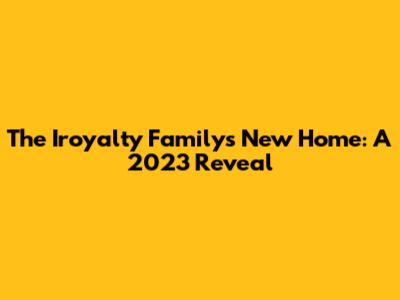 The Iroyalty Family's New Home: A 2023 Reveal