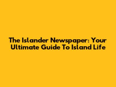 The Islander Newspaper: Your Ultimate Guide To Island Life