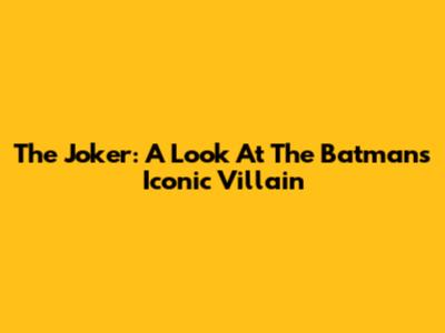 The Joker: A Look At The Batman's Iconic Villain