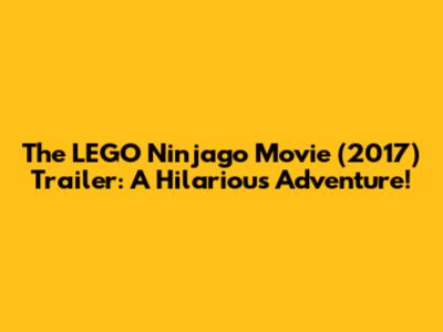 The LEGO Ninjago Movie (2017) Trailer: A Hilarious Adventure!