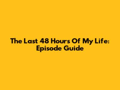 The Last 48 Hours Of My Life: Episode Guide