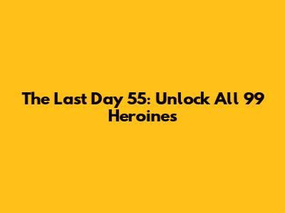 The Last Day 55: Unlock All 99 Heroines