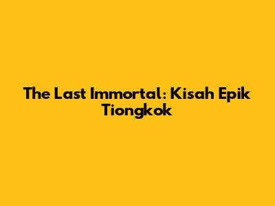 The Last Immortal: Kisah Epik Tiongkok
