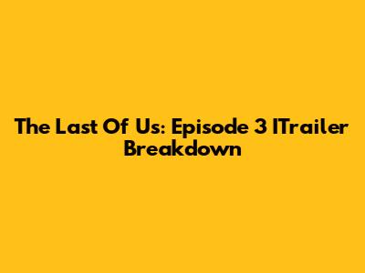 The Last Of Us: Episode 3 ITrailer Breakdown