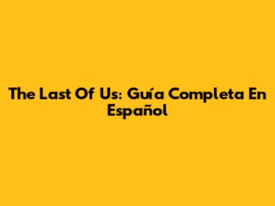 The Last Of Us: Guía Completa En Español
