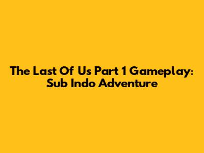 The Last Of Us Part 1 Gameplay: Sub Indo Adventure