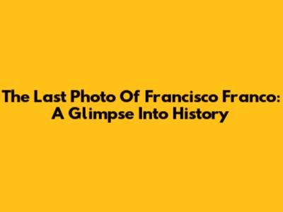 The Last Photo Of Francisco Franco: A Glimpse Into History