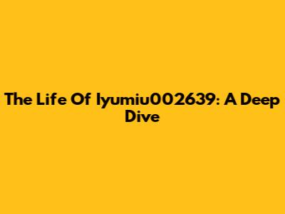 The Life Of Iyumiu002639: A Deep Dive