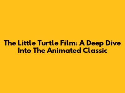 The Little Turtle Film: A Deep Dive Into The Animated Classic