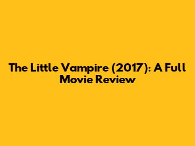 The Little Vampire (2017): A Full Movie Review