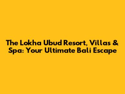 The Lokha Ubud Resort, Villas & Spa: Your Ultimate Bali Escape