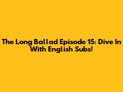 The Long Ballad Episode 15: Dive In With English Subs!