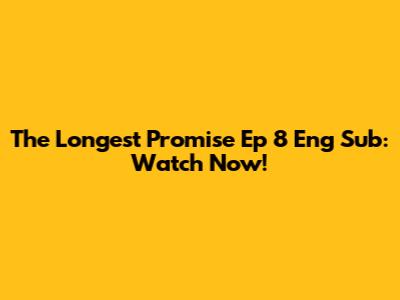 The Longest Promise Ep 8 Eng Sub: Watch Now!