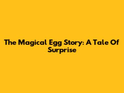 The Magical Egg Story: A Tale Of Surprise