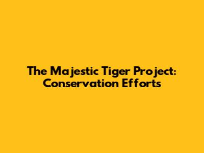 The Majestic Tiger Project: Conservation Efforts