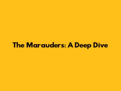 The Marauders: A Deep Dive
