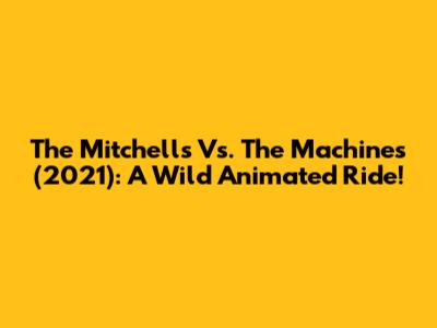 The Mitchells Vs. The Machines (2021): A Wild Animated Ride!