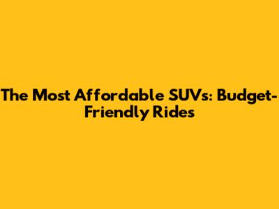 The Most Affordable SUVs: Budget-Friendly Rides