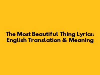 The Most Beautiful Thing Lyrics: English Translation & Meaning