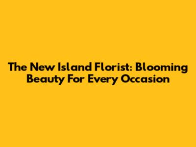 The New Island Florist: Blooming Beauty For Every Occasion