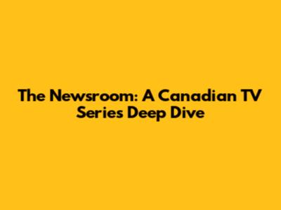 The Newsroom: A Canadian TV Series Deep Dive