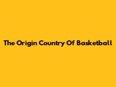 The Origin Country Of Basketball