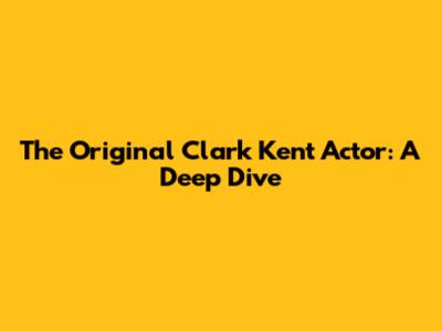 The Original Clark Kent Actor: A Deep Dive