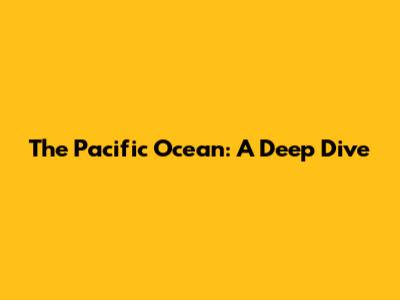 The Pacific Ocean: A Deep Dive