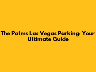 The Palms Las Vegas Parking: Your Ultimate Guide