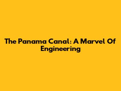 The Panama Canal: A Marvel Of Engineering