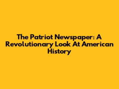 The Patriot Newspaper: A Revolutionary Look At American History
