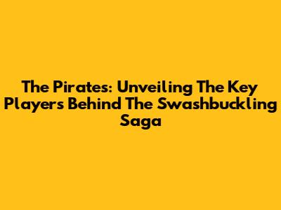 The Pirates: Unveiling The Key Players Behind The Swashbuckling Saga