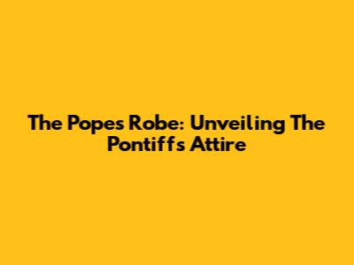 The Pope's Robe: Unveiling The Pontiff's Attire
