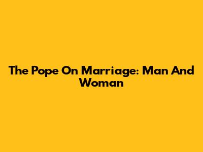 The Pope On Marriage: Man And Woman