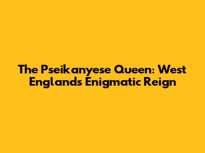 The Pseikanyese Queen: West England's Enigmatic Reign