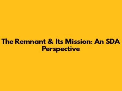 The Remnant & Its Mission: An SDA Perspective