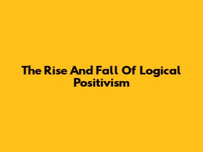 The Rise And Fall Of Logical Positivism