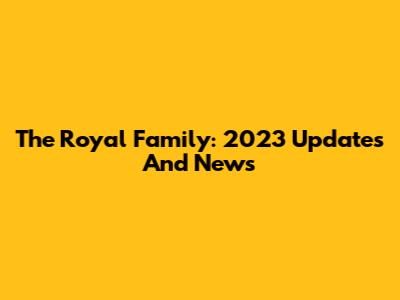 The Royal Family: 2023 Updates And News